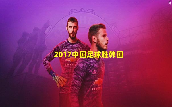 2017中国足球胜韩国