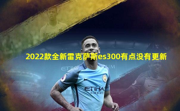 2022款全新雷克萨斯es300有点没有更新