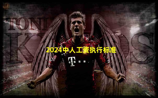 2024中人工资执行标准