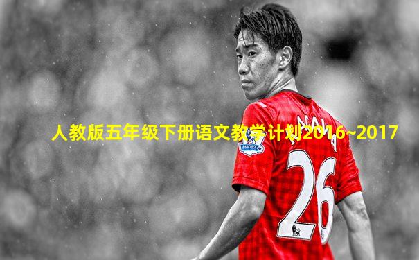 人教版五年级下册语文教学计划2016~2017