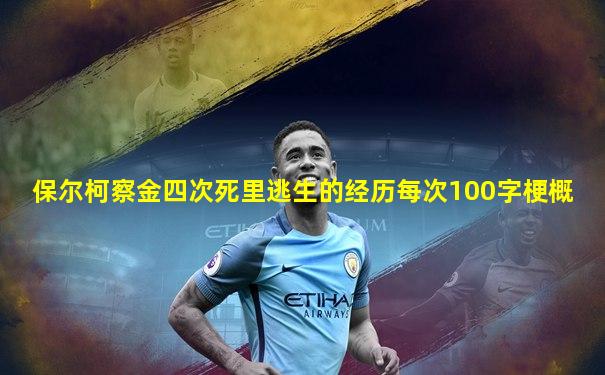 保尔柯察金四次死里逃生的经历每次100字梗概