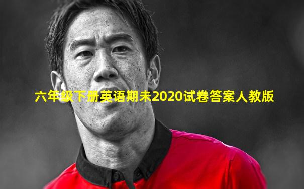 六年级下册英语期未2020试卷答案人教版