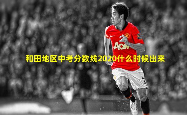 和田地区中考分数线2020什么时候出来
