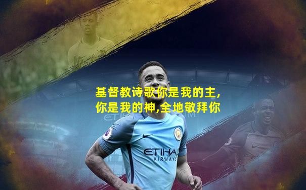 基督教诗歌你是我的主,你是我的神,全地敬拜你
