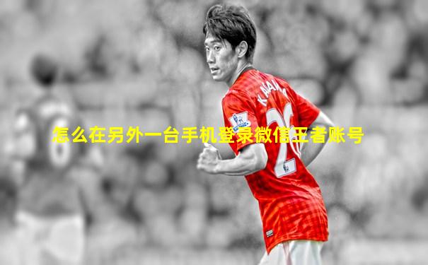怎么在另外一台手机登录微信王者账号