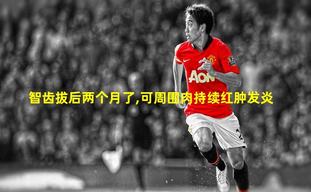 智齿拔后两个月了,可周围肉持续红肿发炎