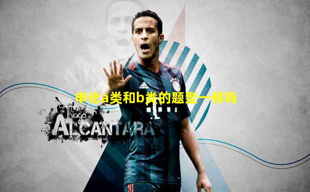 申论a类和b类的题型一样吗