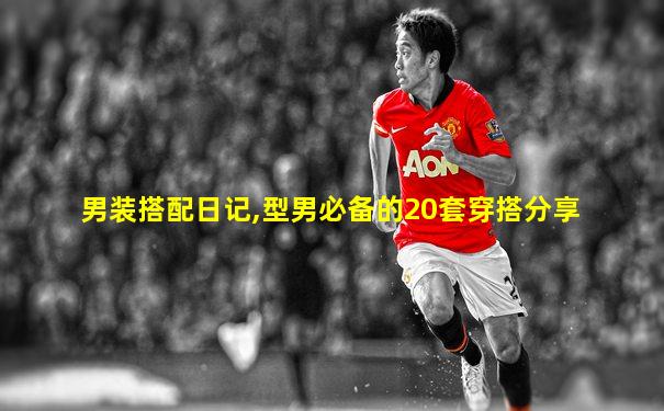 男装搭配日记,型男必备的20套穿搭分享