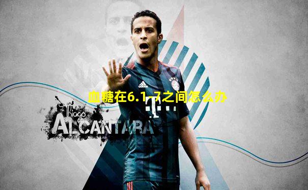 血糖在6.1-7之间怎么办