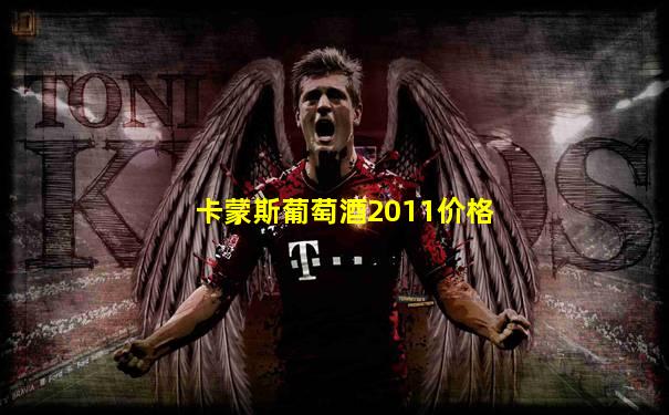 卡蒙斯葡萄酒2011价格