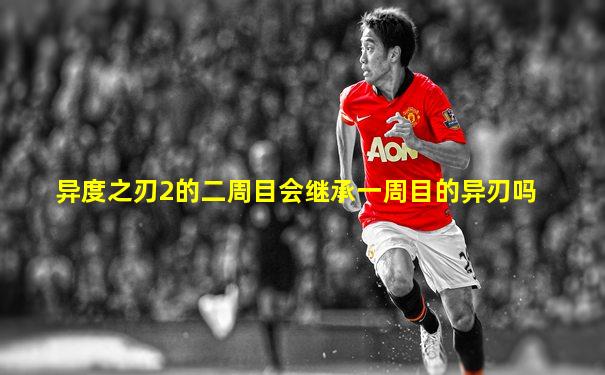 异度之刃2的二周目会继承一周目的异刃吗