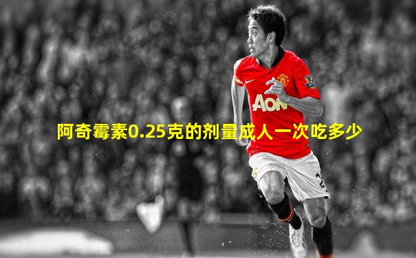 阿奇霉素0.25克的剂量成人一次吃多少