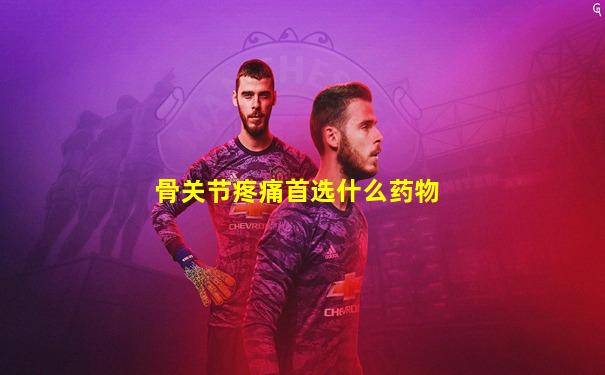 骨关节疼痛首选什么药物